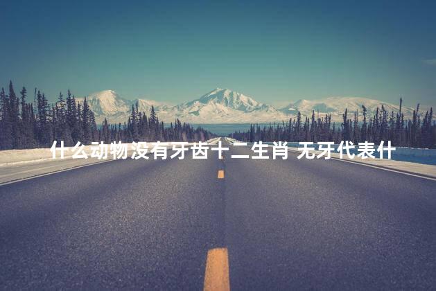 什么动物没有牙齿十二生肖 无牙代表什么生肖